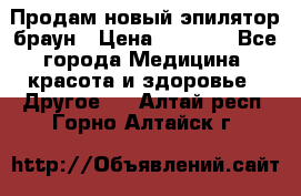 Продам новый эпилятор браун › Цена ­ 1 500 - Все города Медицина, красота и здоровье » Другое   . Алтай респ.,Горно-Алтайск г.